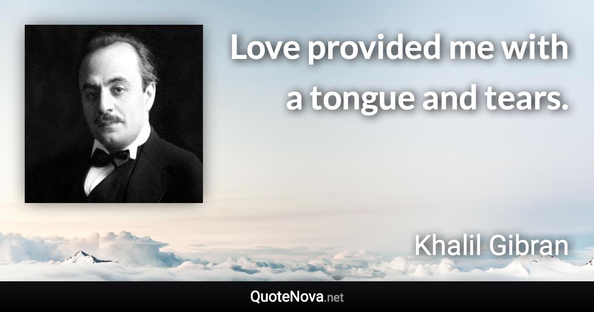 Love provided me with a tongue and tears. - Khalil Gibran quote