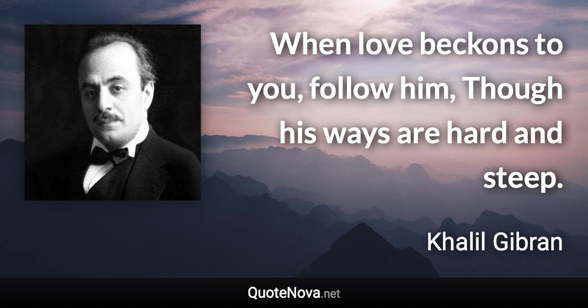 When love beckons to you, follow him, Though his ways are hard and steep. - Khalil Gibran quote