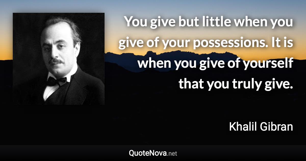 You give but little when you give of your possessions. It is when you give of yourself that you truly give. - Khalil Gibran quote