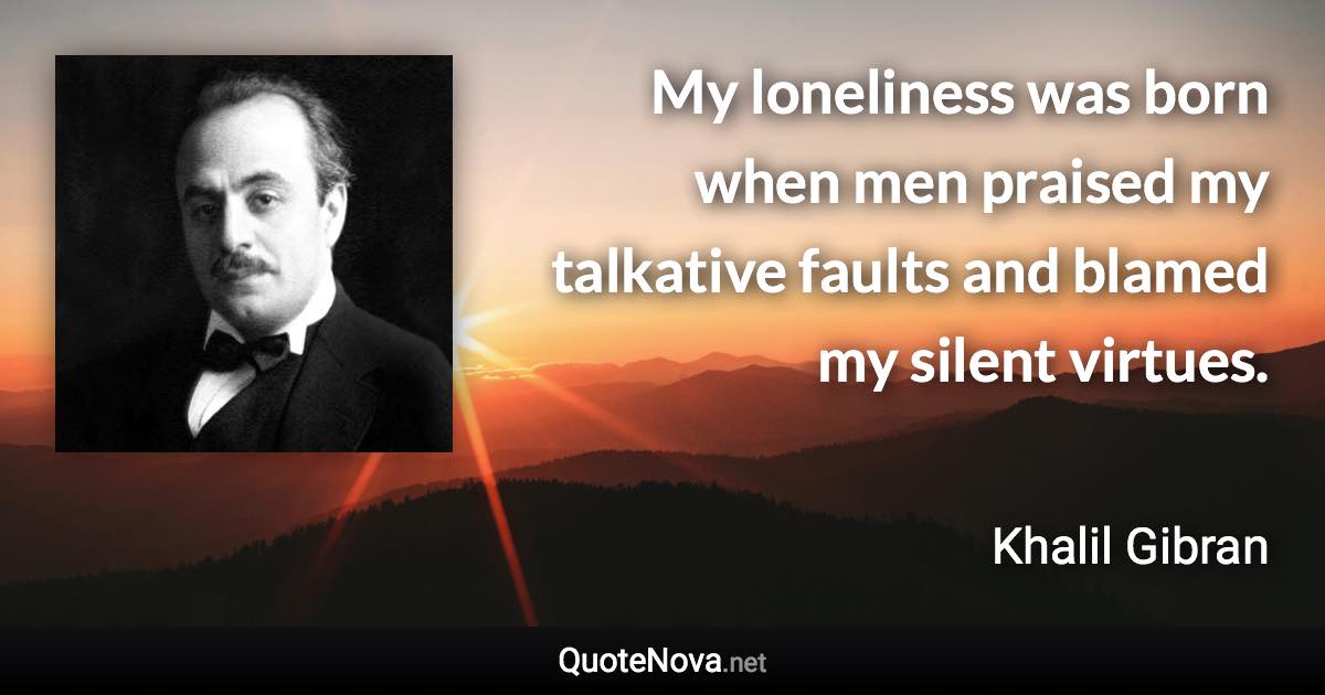 My loneliness was born when men praised my talkative faults and blamed my silent virtues. - Khalil Gibran quote