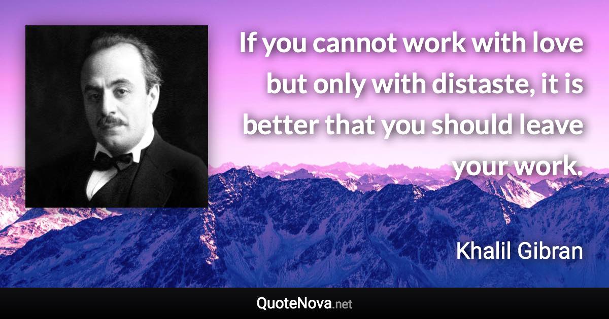 If you cannot work with love but only with distaste, it is better that you should leave your work. - Khalil Gibran quote