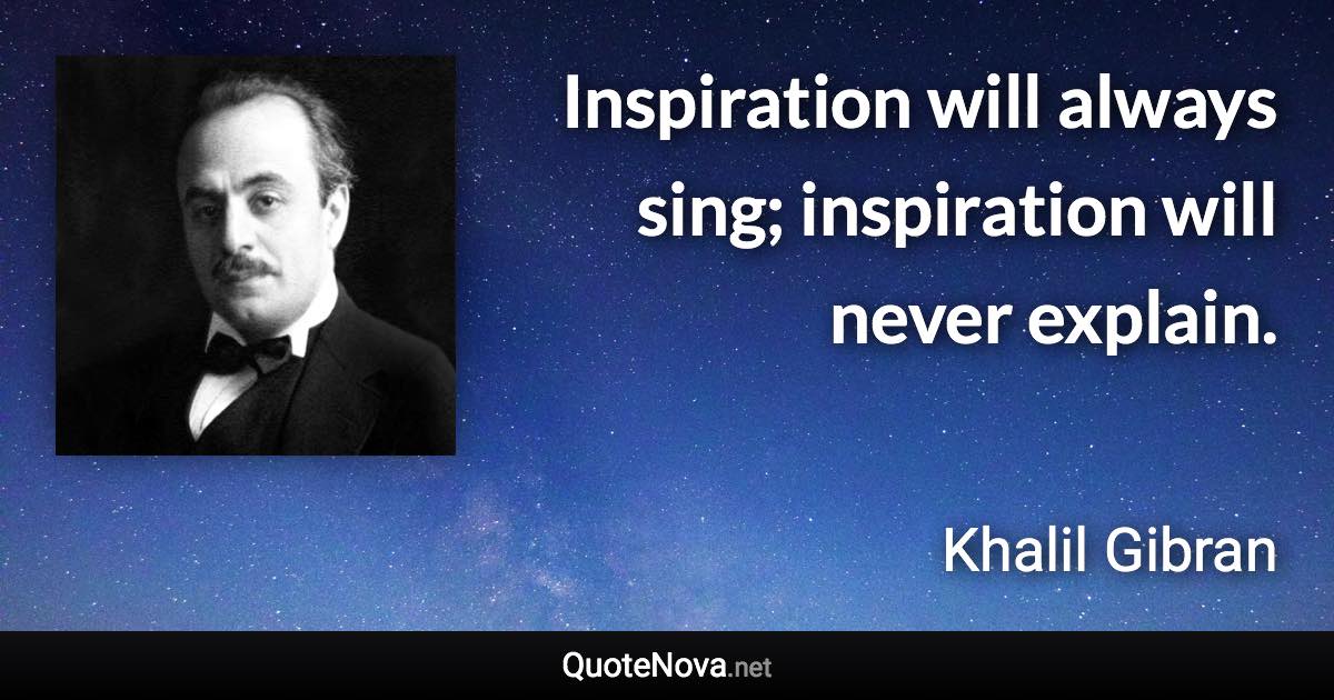 Inspiration will always sing; inspiration will never explain. - Khalil Gibran quote