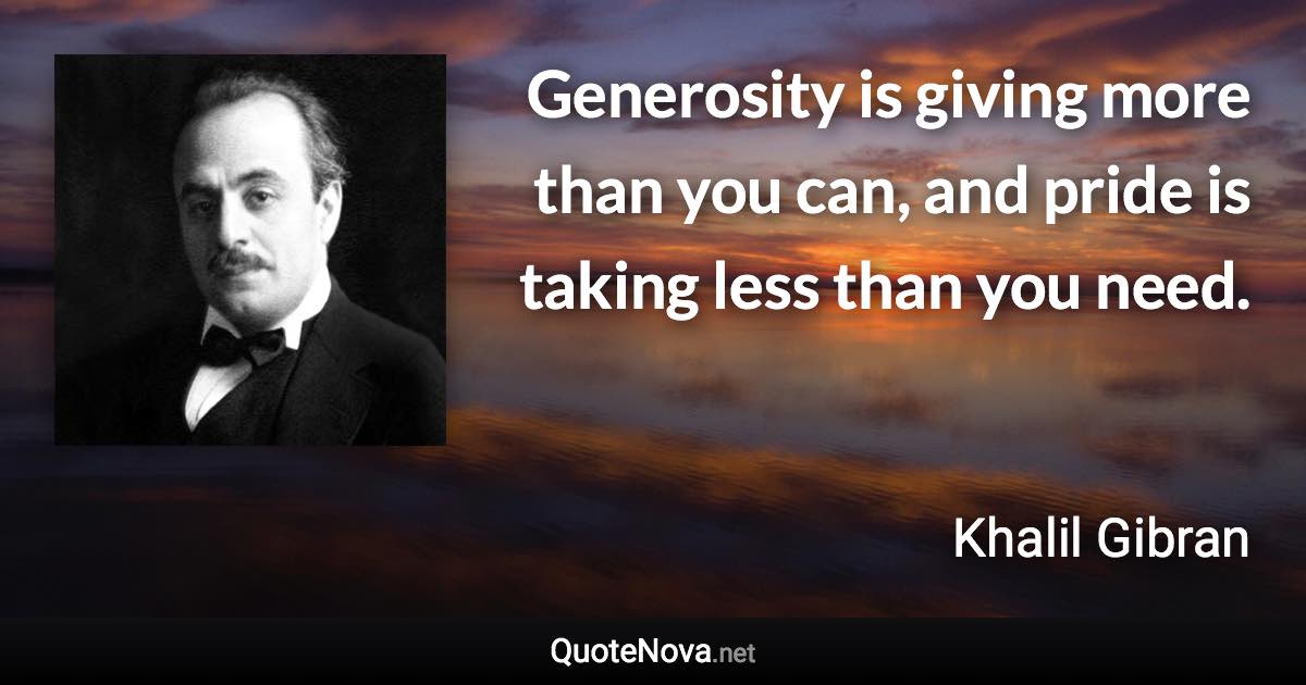 Generosity is giving more than you can, and pride is taking less than you need. - Khalil Gibran quote