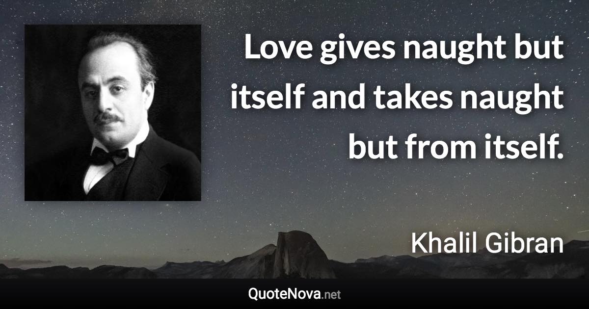 Love gives naught but itself and takes naught but from itself. - Khalil Gibran quote