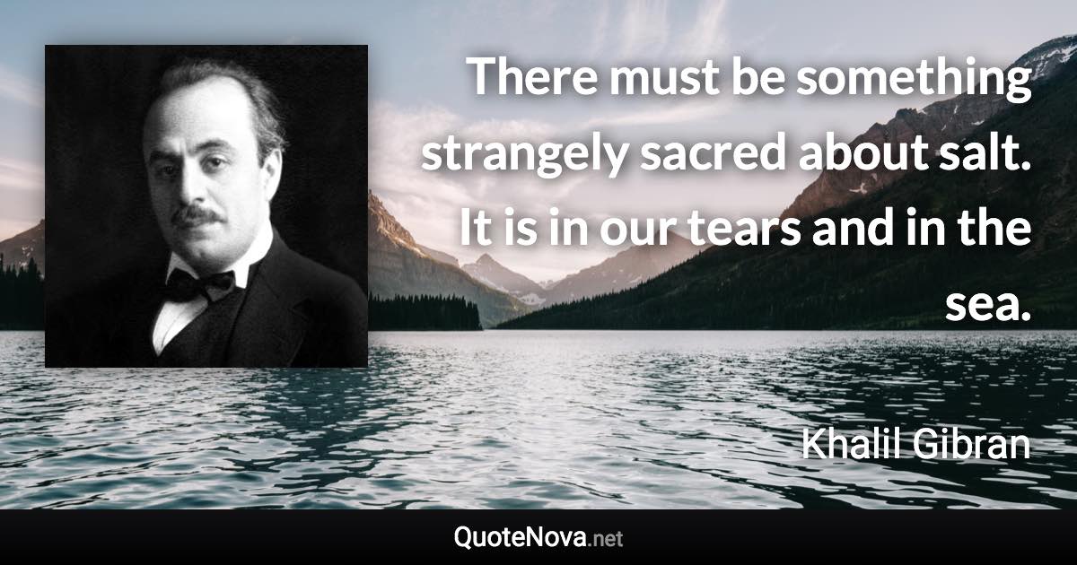 There must be something strangely sacred about salt. It is in our tears and in the sea. - Khalil Gibran quote