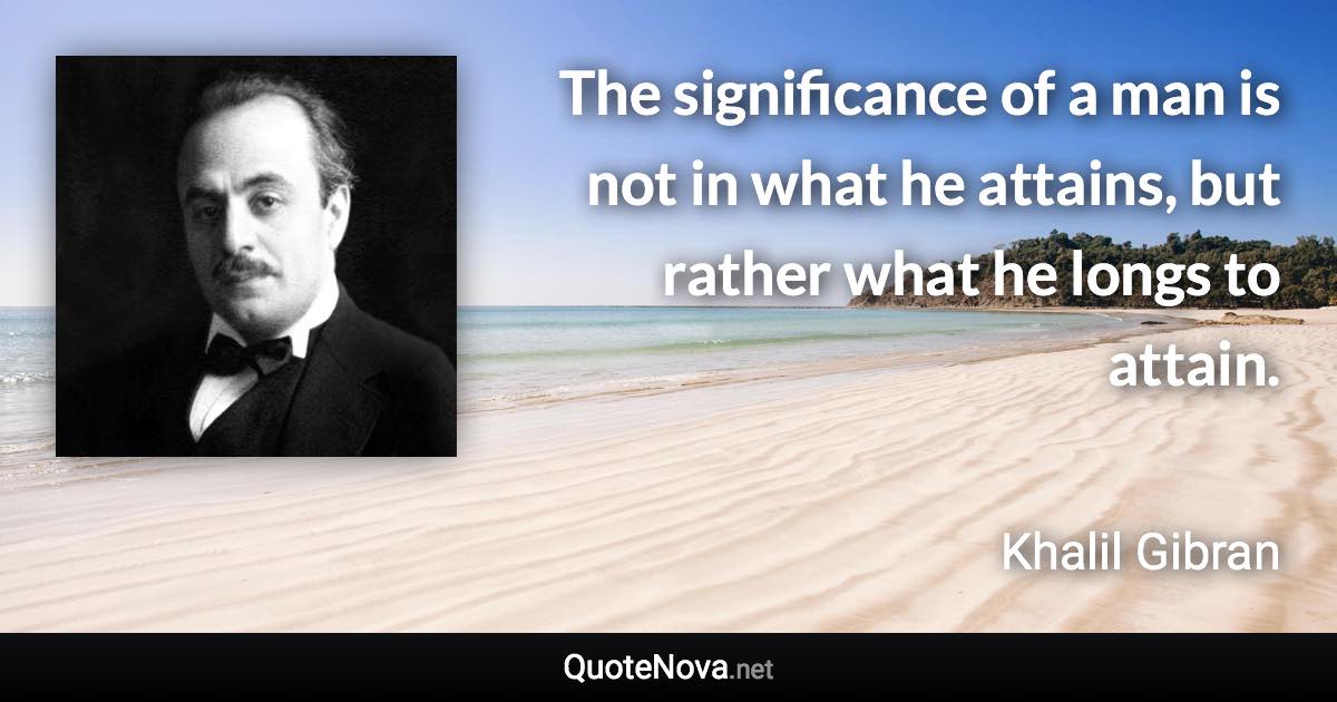 The significance of a man is not in what he attains, but rather what he longs to attain. - Khalil Gibran quote