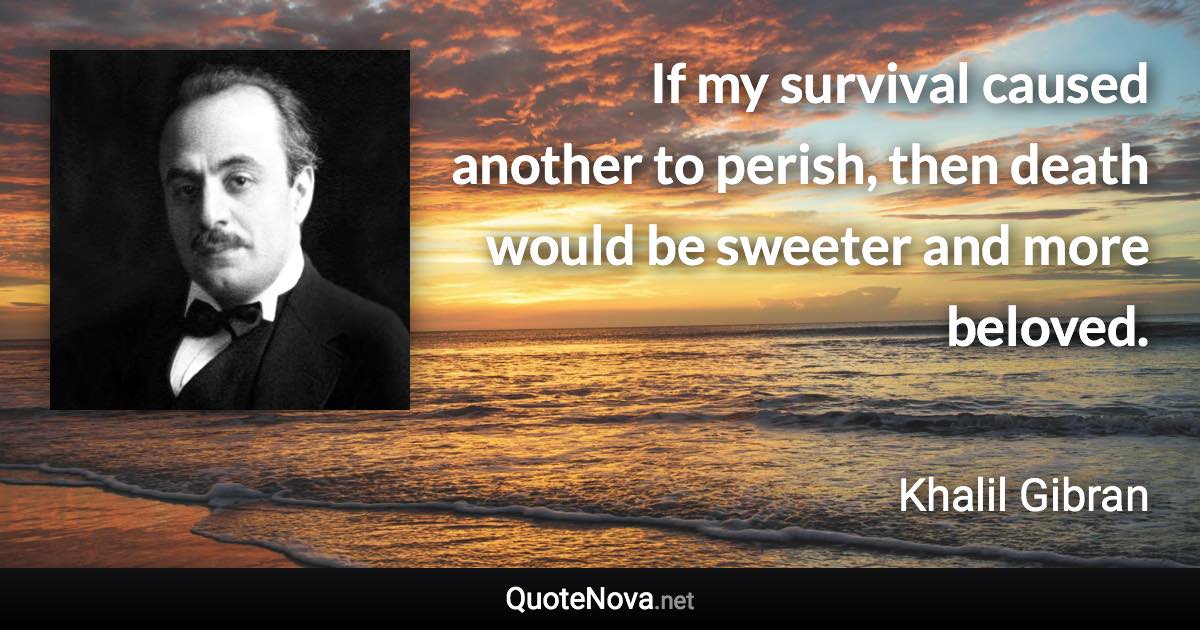 If my survival caused another to perish, then death would be sweeter and more beloved. - Khalil Gibran quote