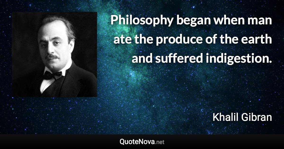 Philosophy began when man ate the produce of the earth and suffered indigestion. - Khalil Gibran quote