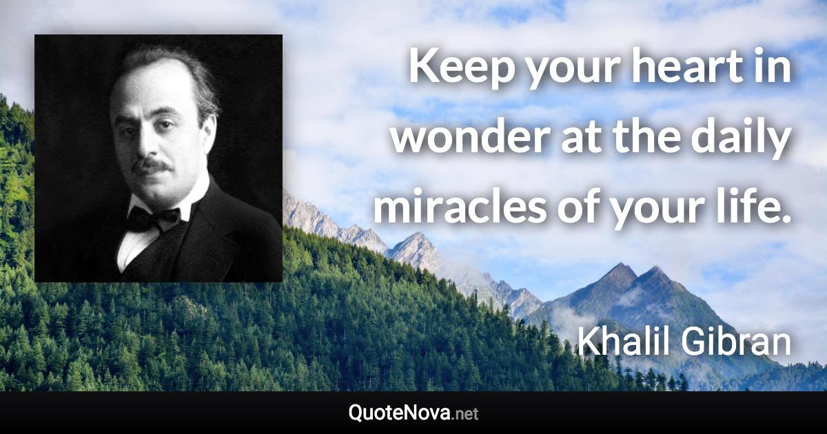 Keep your heart in wonder at the daily miracles of your life. - Khalil Gibran quote