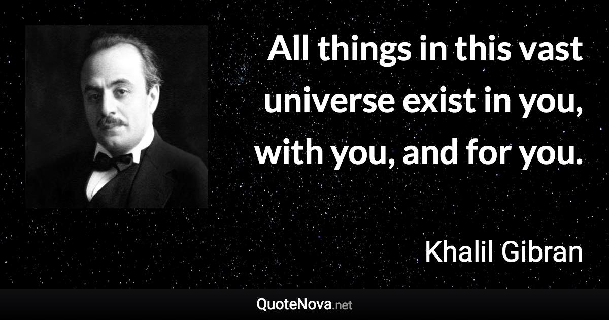 All things in this vast universe exist in you, with you, and for you. - Khalil Gibran quote