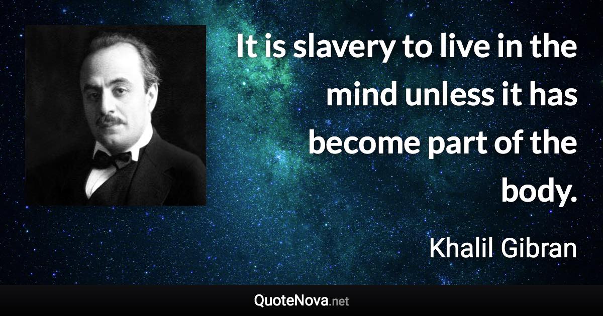 It is slavery to live in the mind unless it has become part of the body. - Khalil Gibran quote