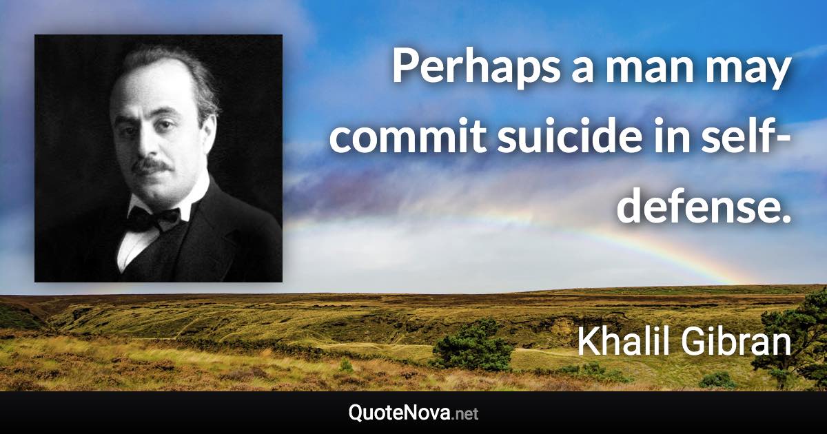 Perhaps a man may commit suicide in self-defense. - Khalil Gibran quote