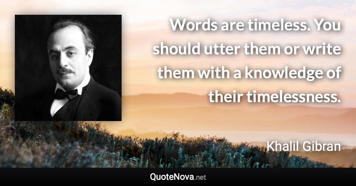 Words are timeless. You should utter them or write them with a knowledge of their timelessness. - Khalil Gibran quote