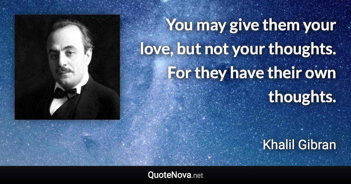 You may give them your love, but not your thoughts. For they have their own thoughts. - Khalil Gibran quote