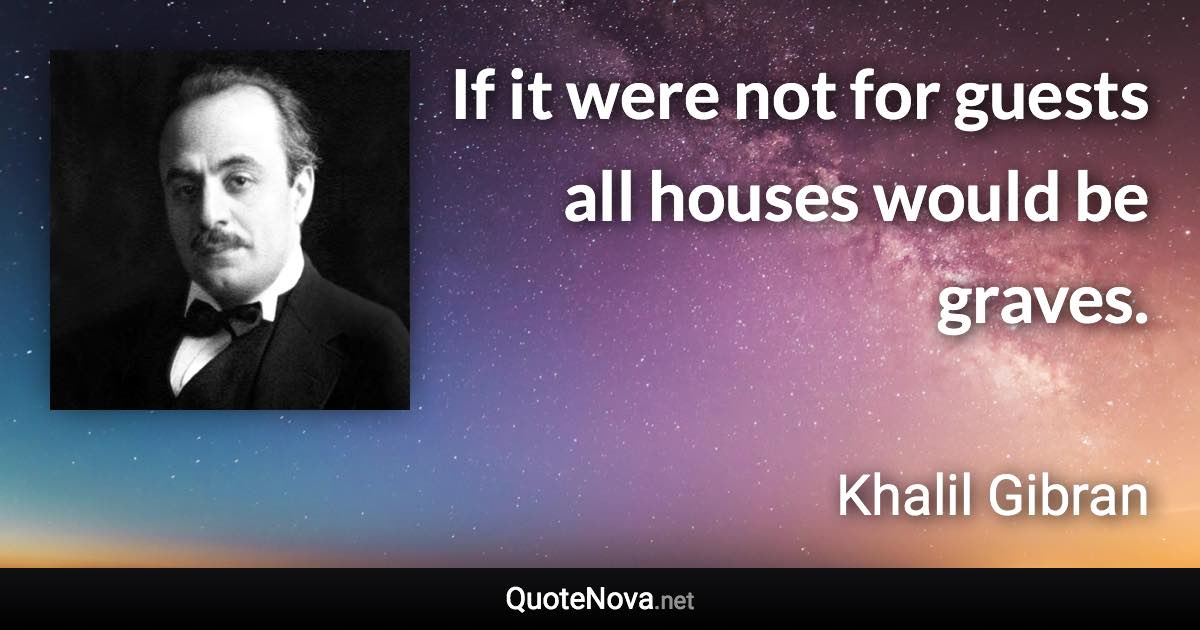 If it were not for guests all houses would be graves. - Khalil Gibran quote