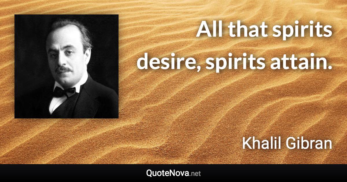 All that spirits desire, spirits attain. - Khalil Gibran quote