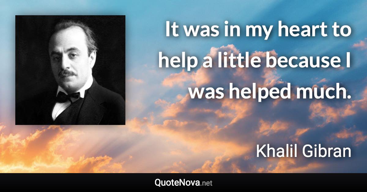 It was in my heart to help a little because I was helped much. - Khalil Gibran quote