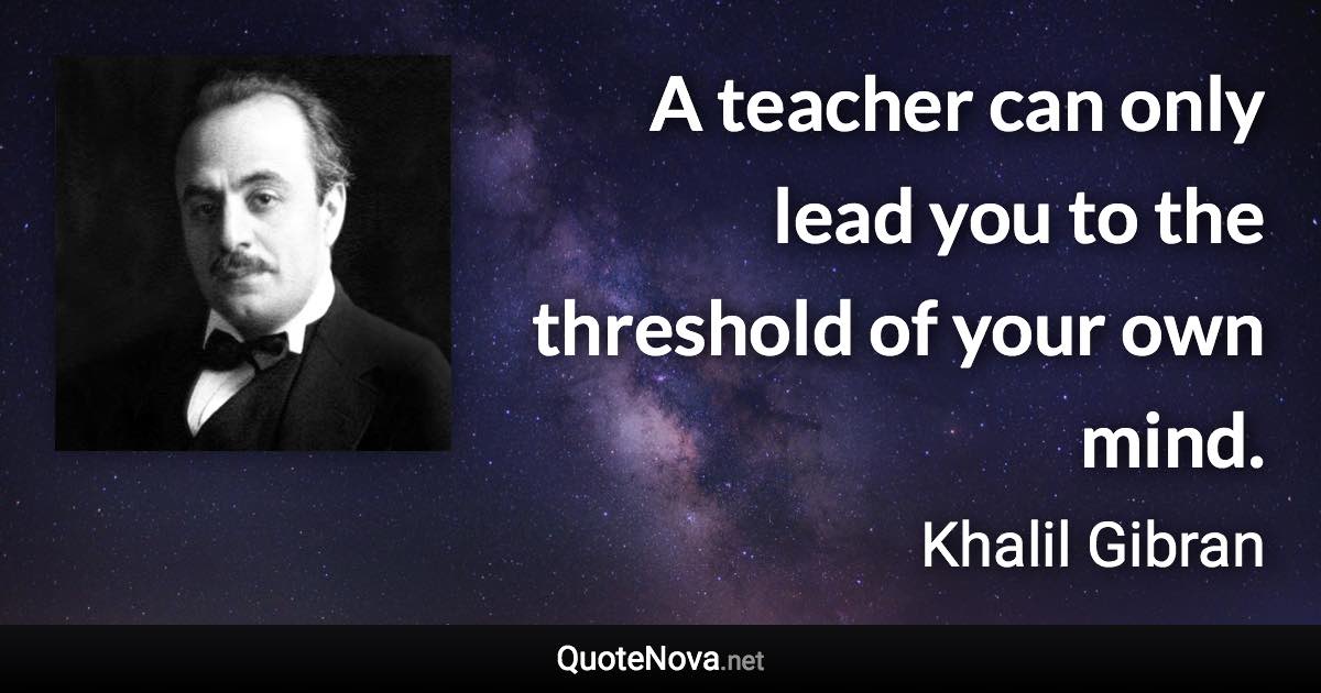 A teacher can only lead you to the threshold of your own mind. - Khalil Gibran quote