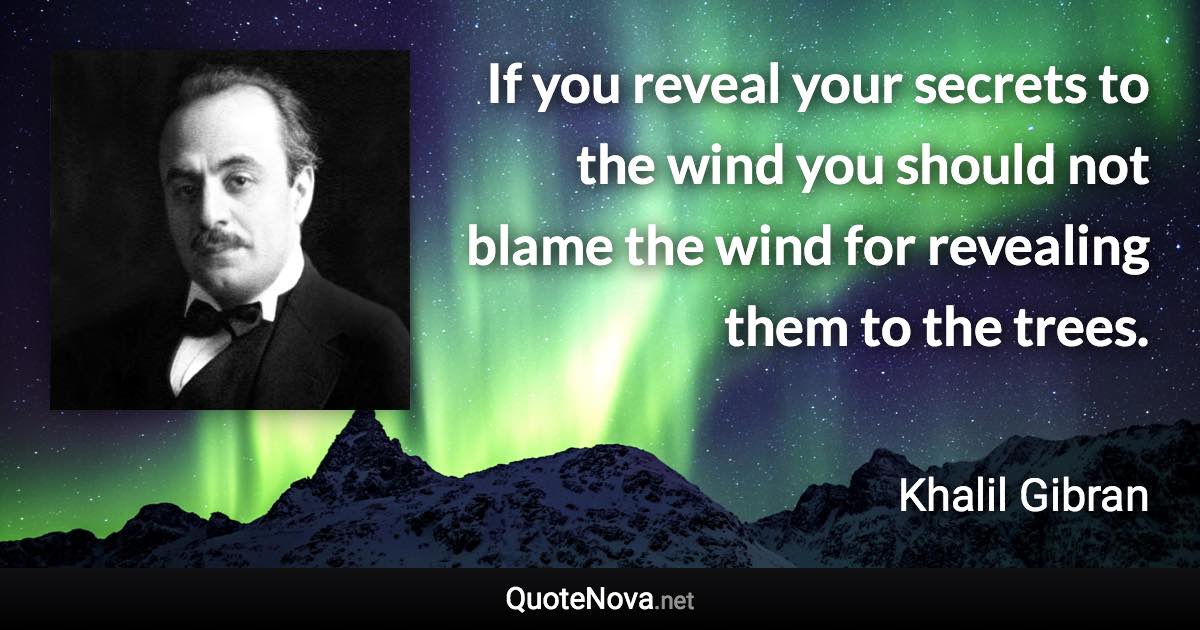 If you reveal your secrets to the wind you should not blame the wind for revealing them to the trees. - Khalil Gibran quote