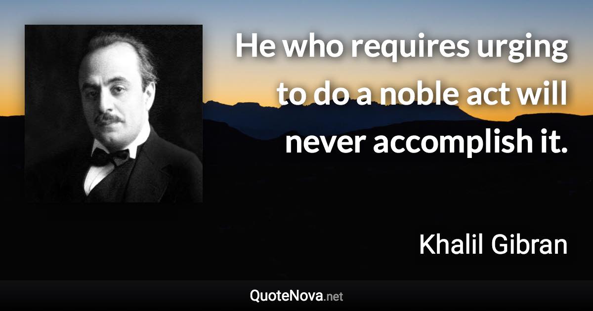 He who requires urging to do a noble act will never accomplish it. - Khalil Gibran quote