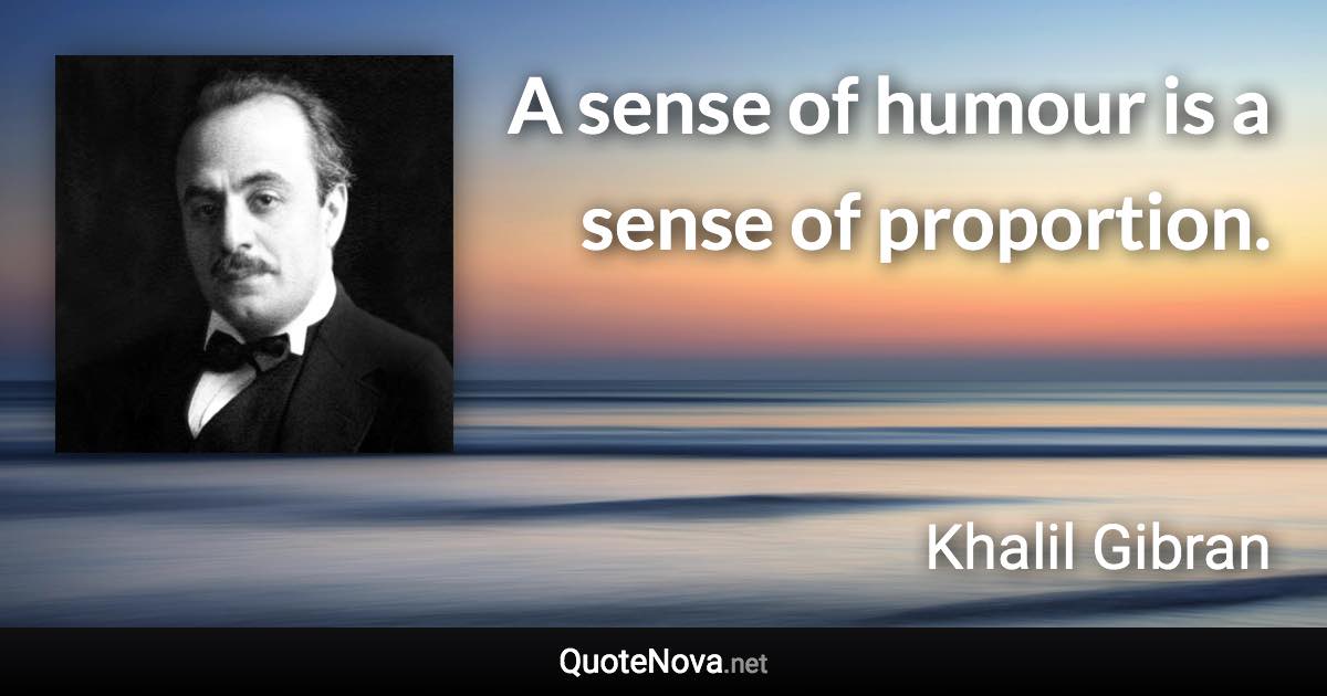 A sense of humour is a sense of proportion. - Khalil Gibran quote