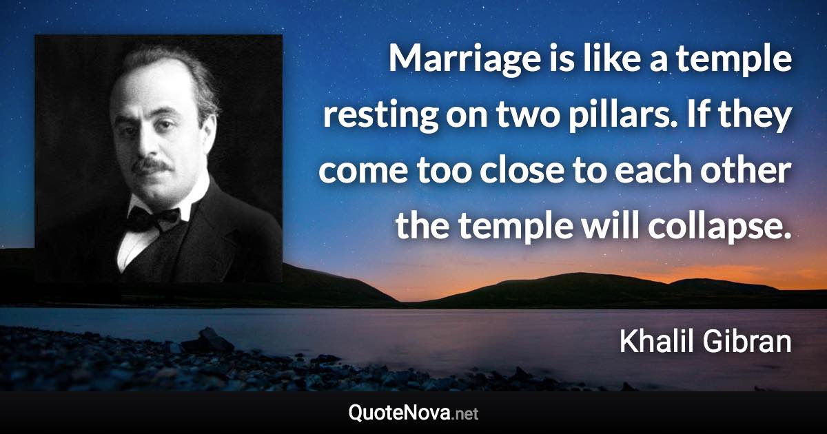 Marriage is like a temple resting on two pillars. If they come too close to each other the temple will collapse. - Khalil Gibran quote