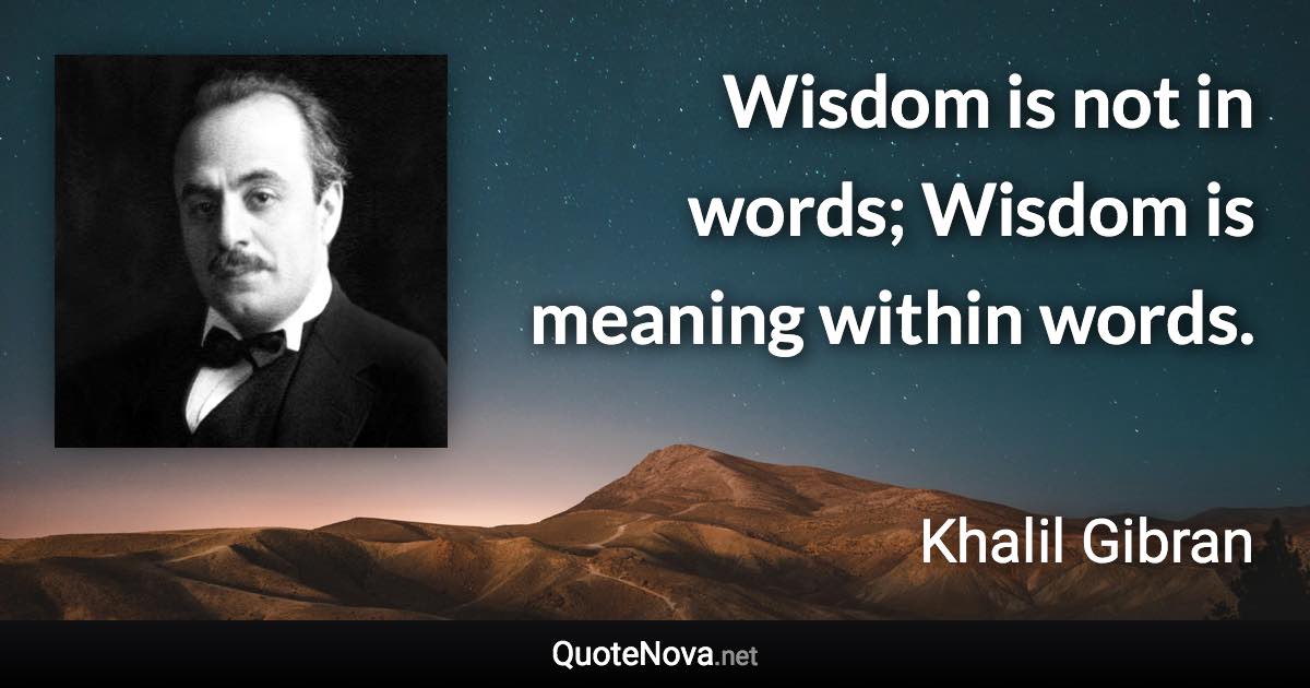 Wisdom is not in words; Wisdom is meaning within words. - Khalil Gibran quote