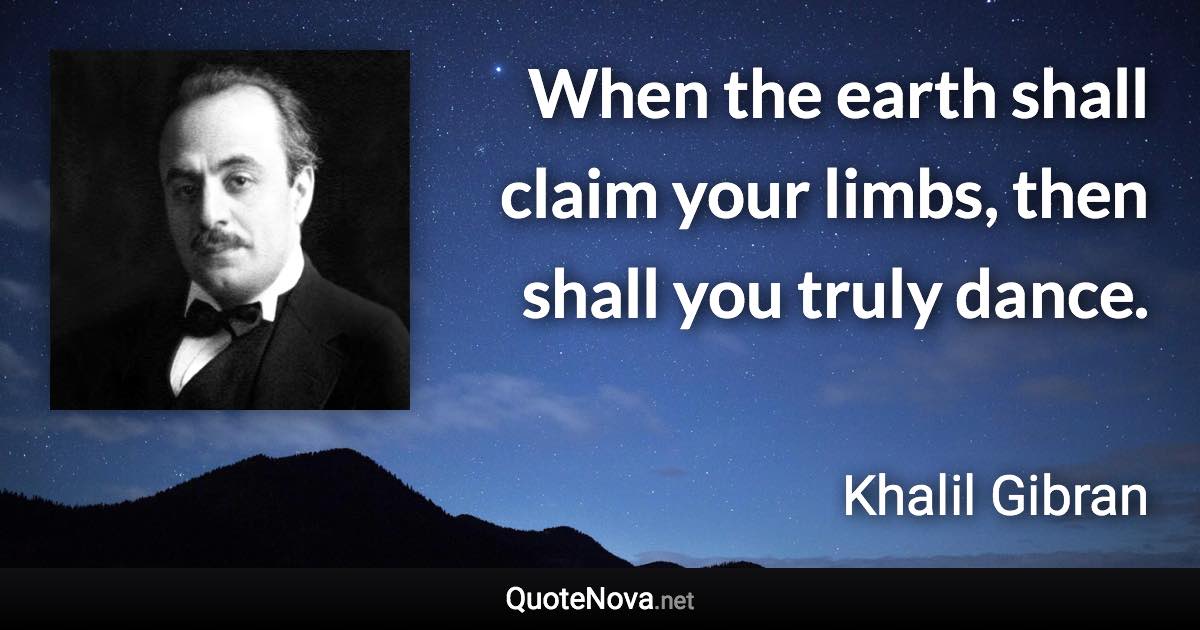 When the earth shall claim your limbs, then shall you truly dance. - Khalil Gibran quote