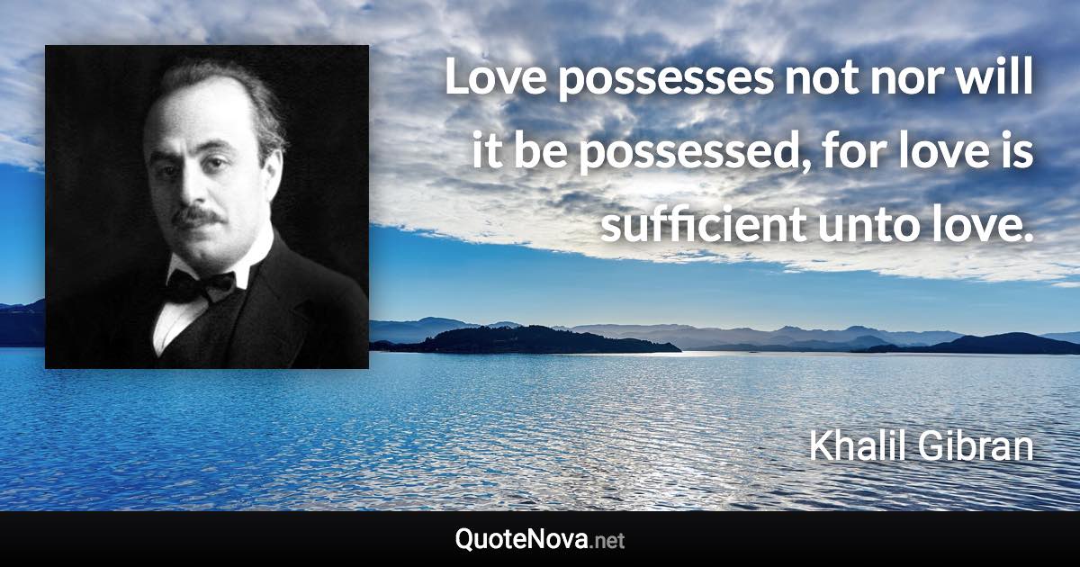 Love possesses not nor will it be possessed, for love is sufficient unto love. - Khalil Gibran quote