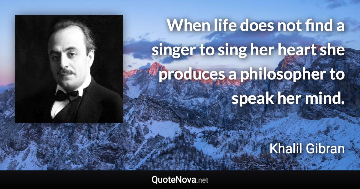 When life does not find a singer to sing her heart she produces a philosopher to speak her mind. - Khalil Gibran quote