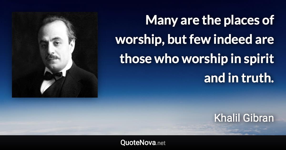 Many are the places of worship, but few indeed are those who worship in spirit and in truth. - Khalil Gibran quote