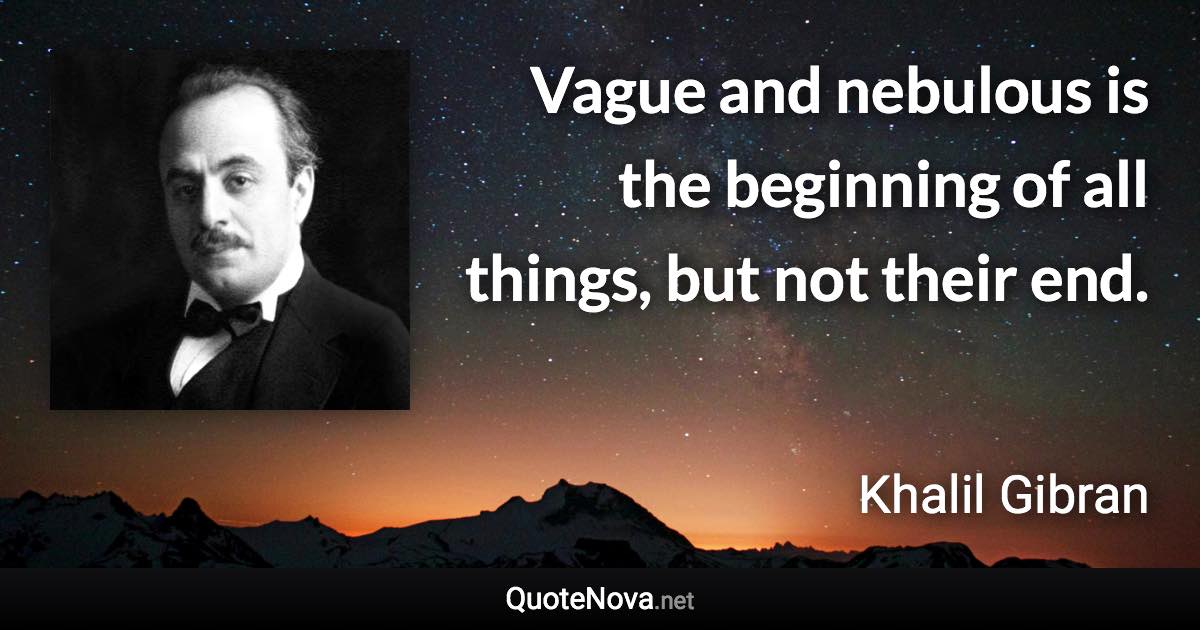 Vague and nebulous is the beginning of all things, but not their end. - Khalil Gibran quote