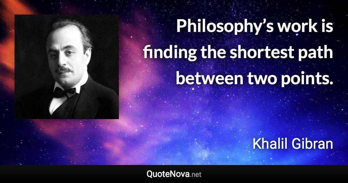 Philosophy’s work is finding the shortest path between two points. - Khalil Gibran quote