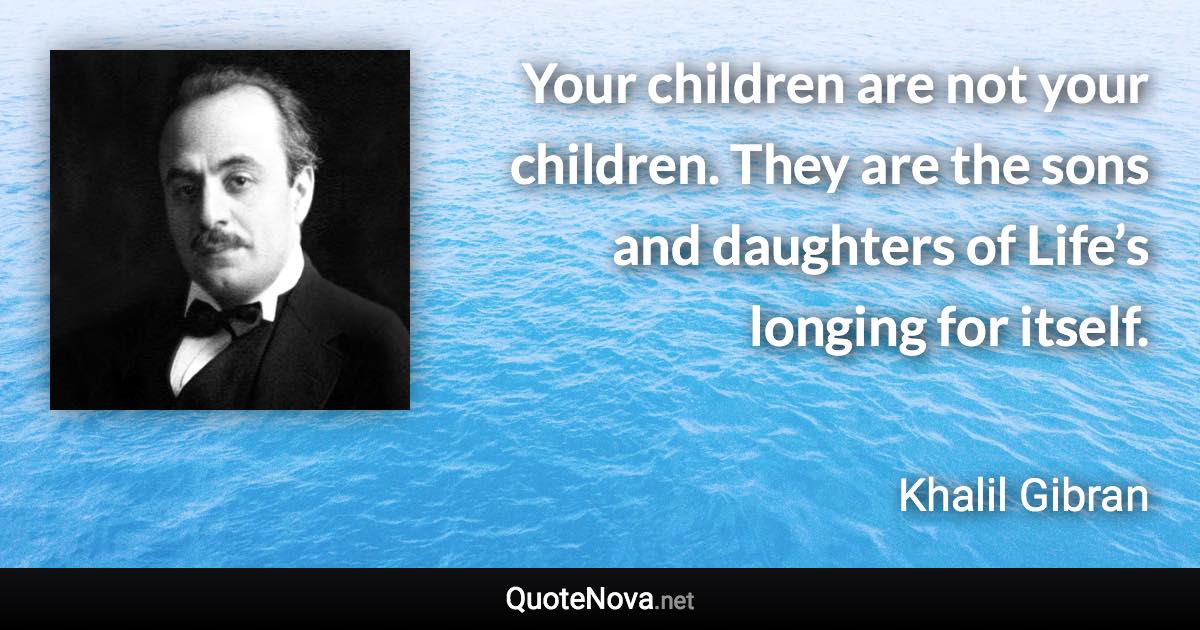 Your children are not your children. They are the sons and daughters of Life’s longing for itself. - Khalil Gibran quote