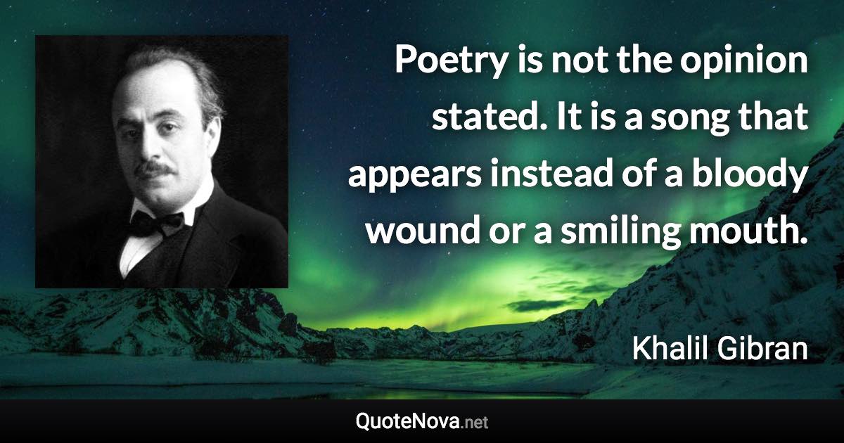 Poetry is not the opinion stated. It is a song that appears instead of a bloody wound or a smiling mouth. - Khalil Gibran quote