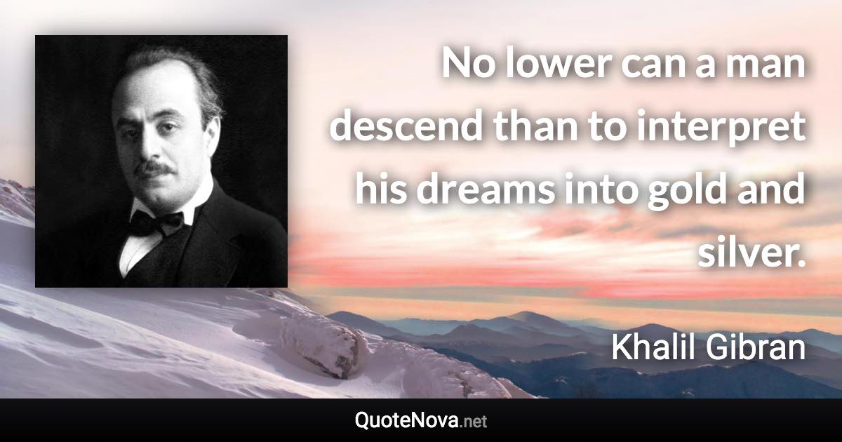 No lower can a man descend than to interpret his dreams into gold and silver. - Khalil Gibran quote