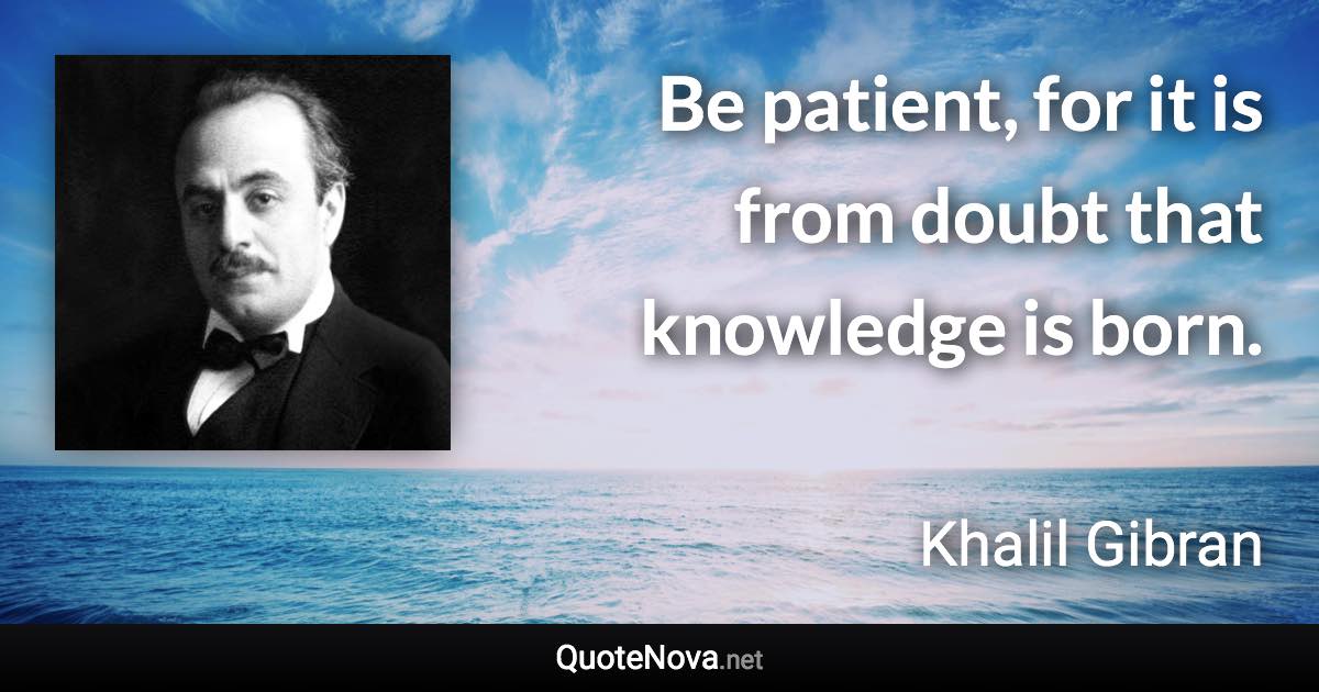 Be patient, for it is from doubt that knowledge is born. - Khalil Gibran quote