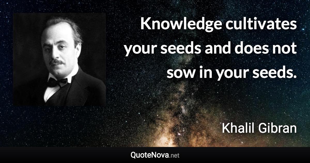 Knowledge cultivates your seeds and does not sow in your seeds. - Khalil Gibran quote