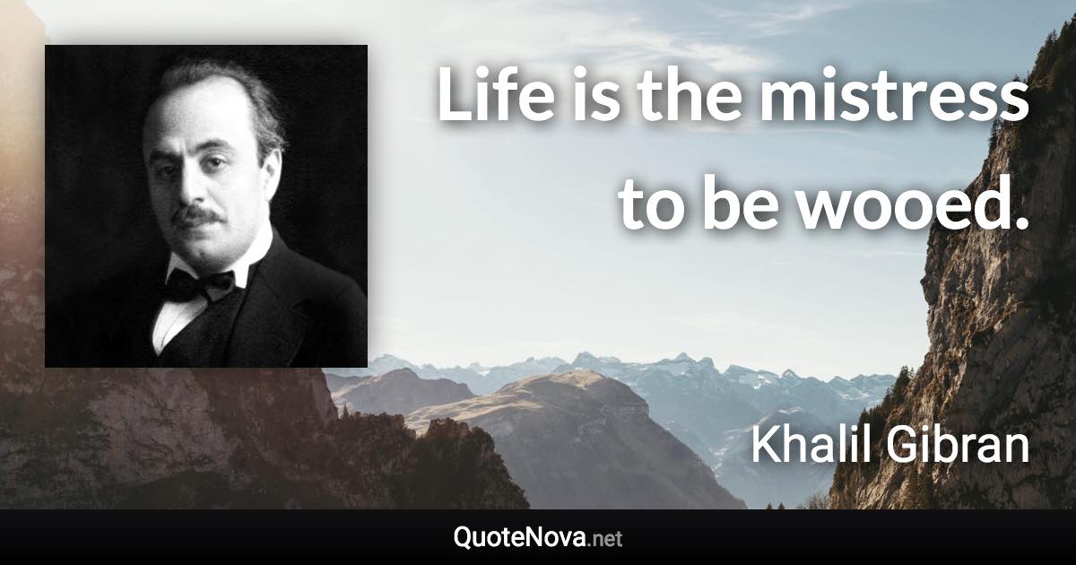 Life is the mistress to be wooed. - Khalil Gibran quote