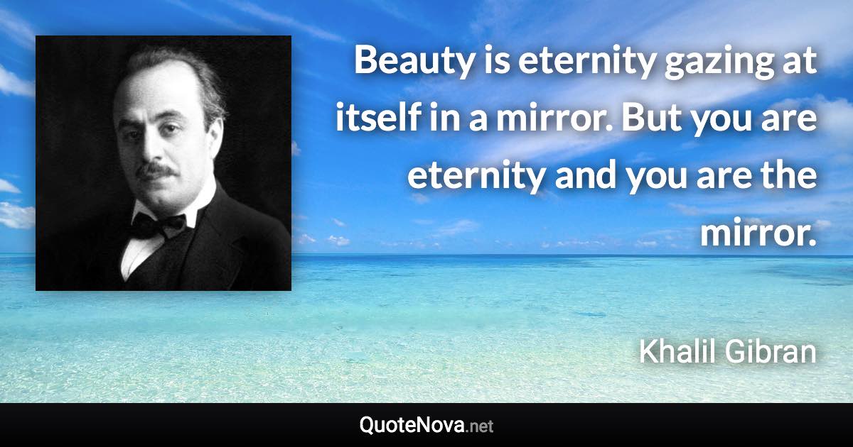 Beauty is eternity gazing at itself in a mirror. But you are eternity and you are the mirror. - Khalil Gibran quote