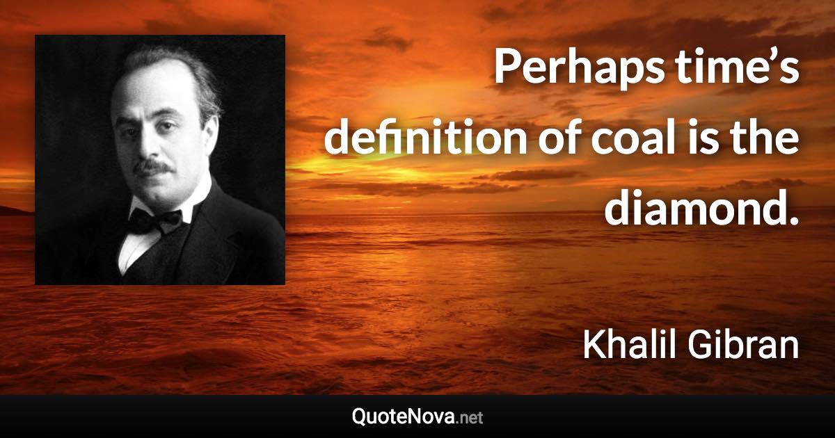 Perhaps time’s definition of coal is the diamond. - Khalil Gibran quote