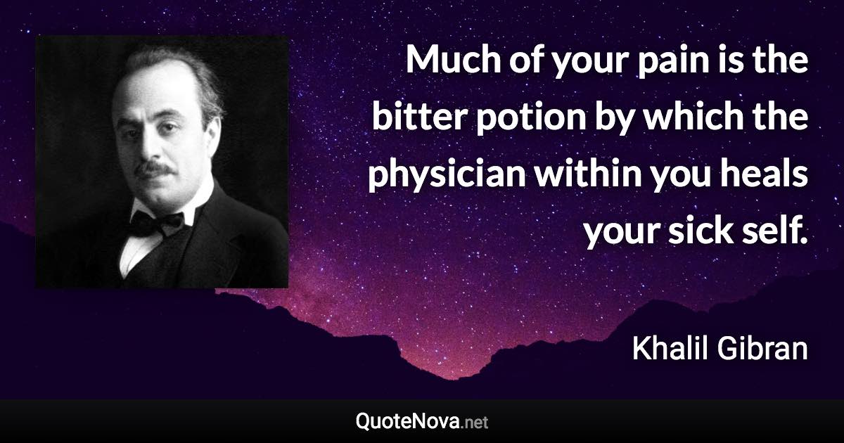 Much of your pain is the bitter potion by which the physician within you heals your sick self. - Khalil Gibran quote