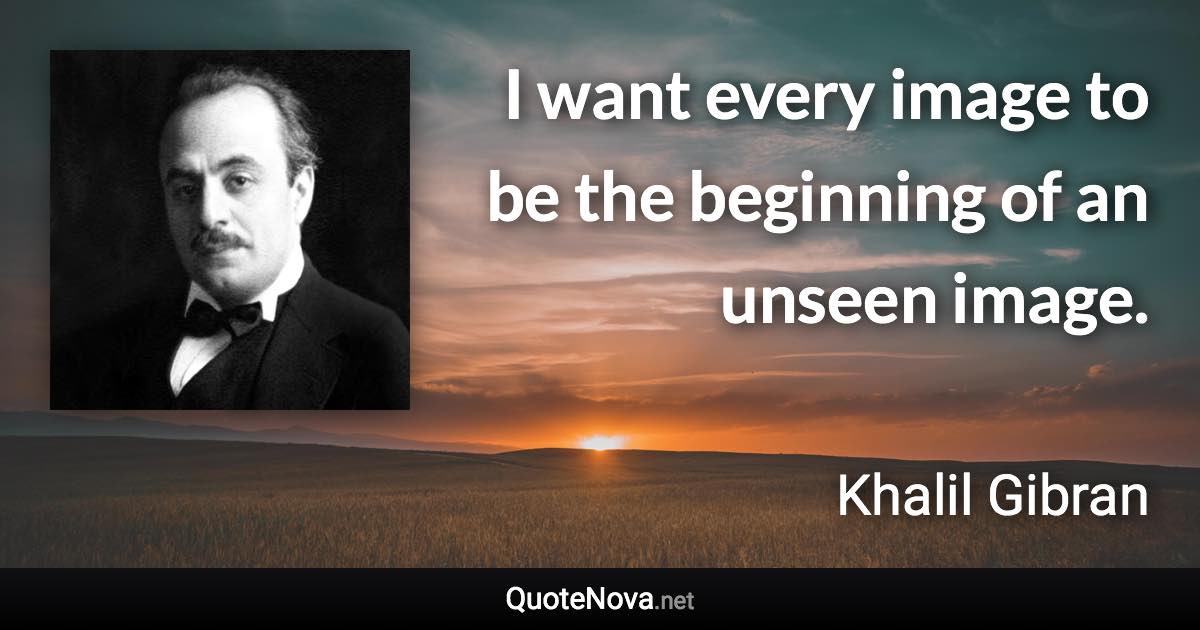 I want every image to be the beginning of an unseen image. - Khalil Gibran quote