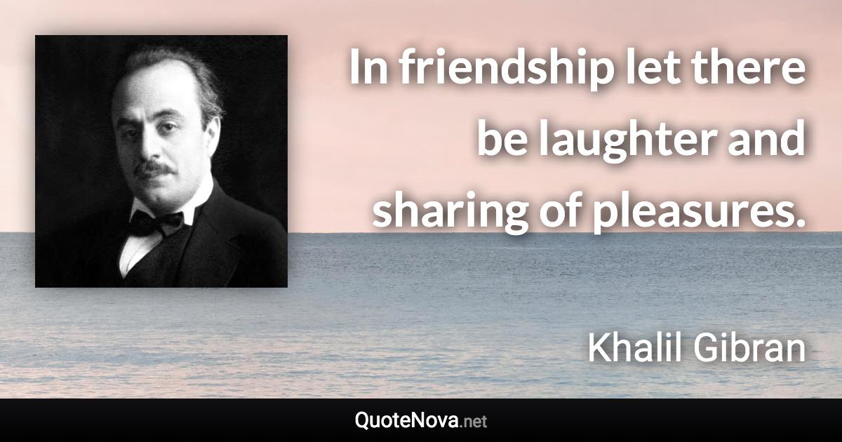 In friendship let there be laughter and sharing of pleasures. - Khalil Gibran quote