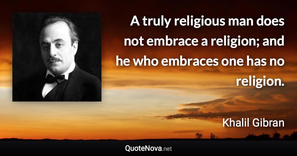 A truly religious man does not embrace a religion; and he who embraces one has no religion. - Khalil Gibran quote