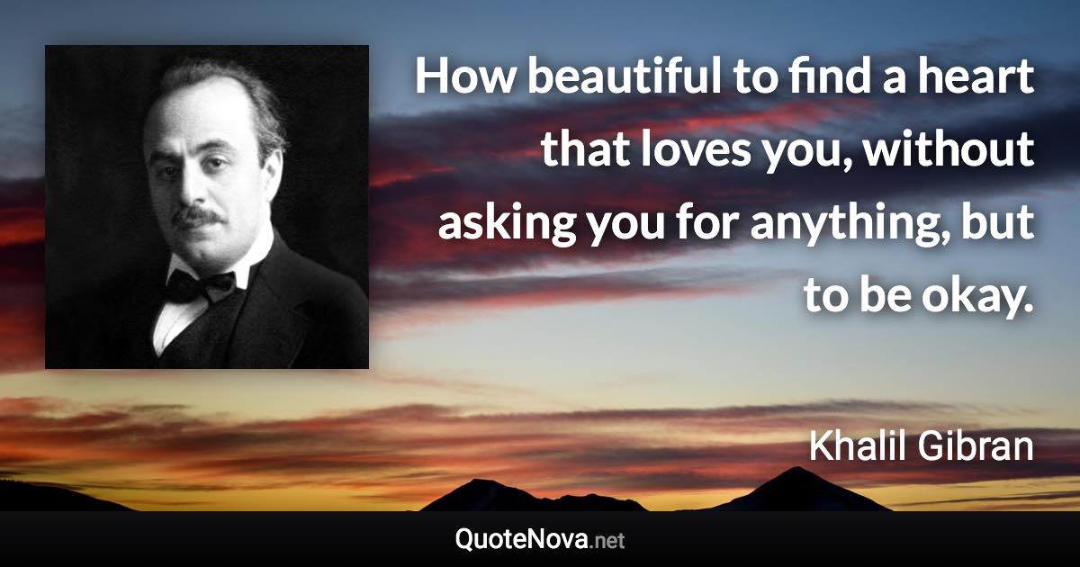 How beautiful to find a heart that loves you, without asking you for anything, but to be okay. - Khalil Gibran quote