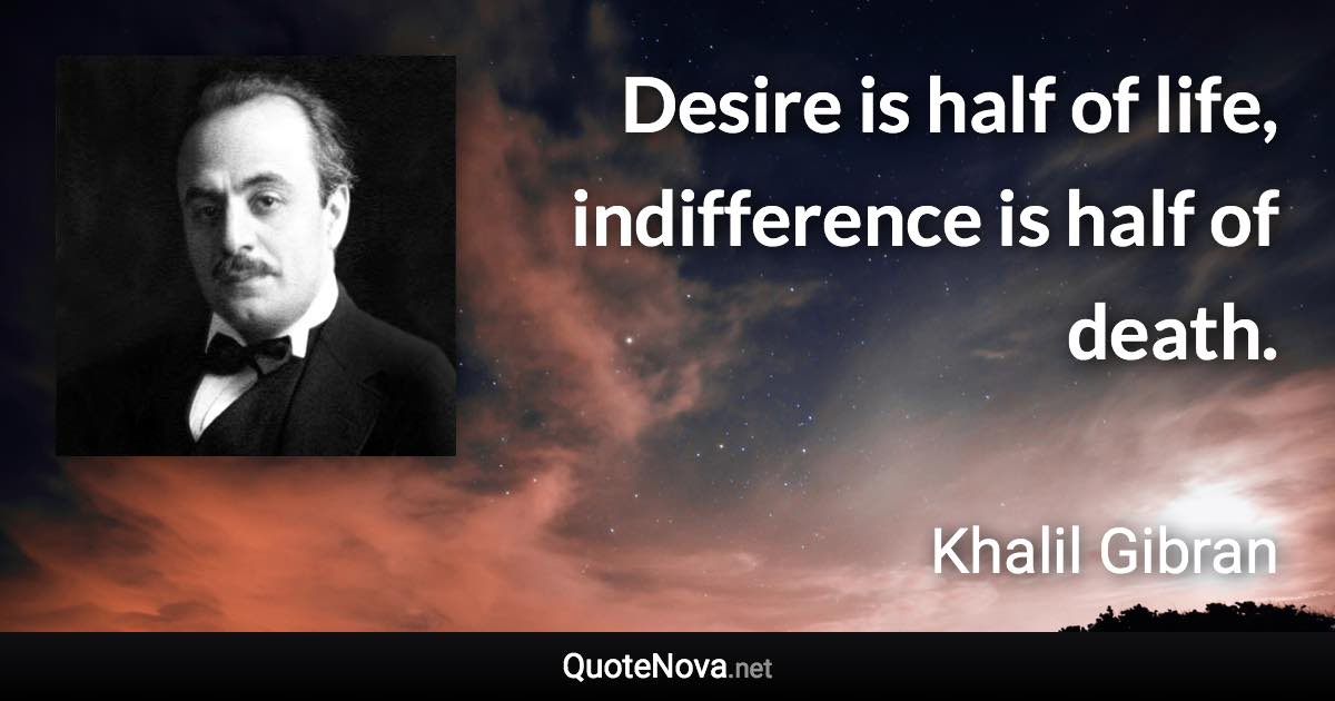 Desire is half of life, indifference is half of death. - Khalil Gibran quote