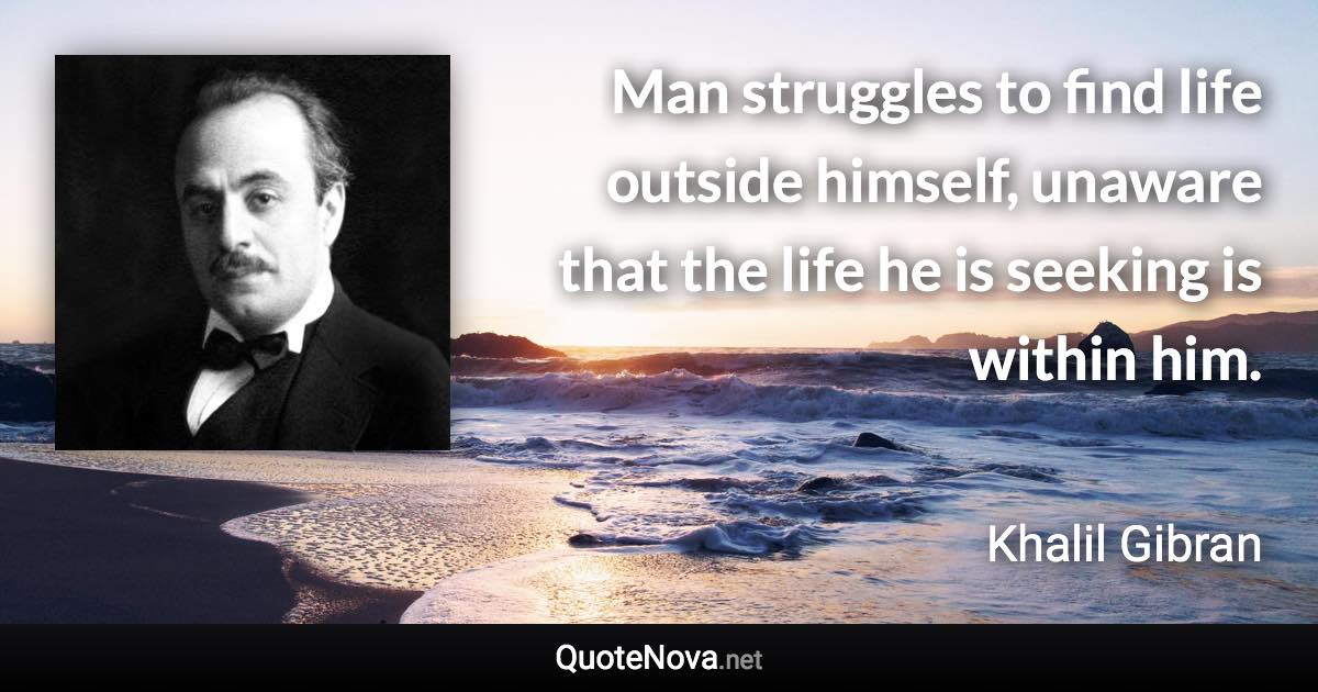 Man struggles to find life outside himself, unaware that the life he is seeking is within him. - Khalil Gibran quote