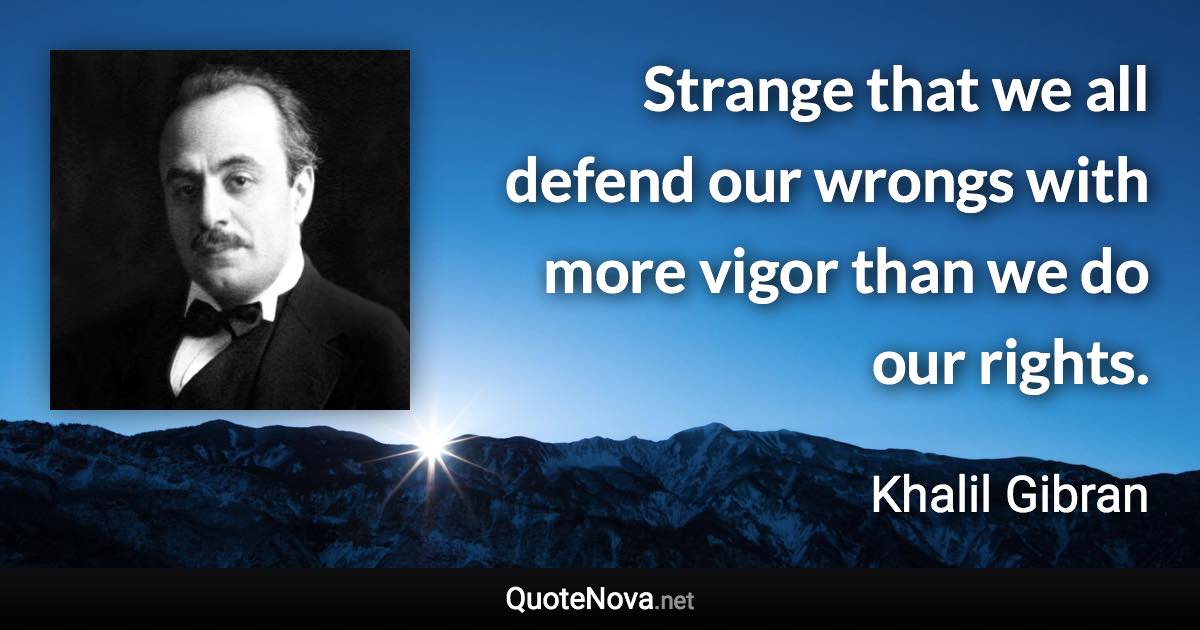 Strange that we all defend our wrongs with more vigor than we do our rights. - Khalil Gibran quote