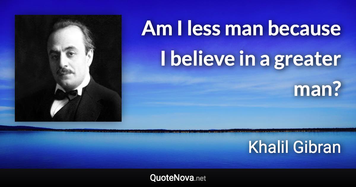 Am I less man because I believe in a greater man? - Khalil Gibran quote